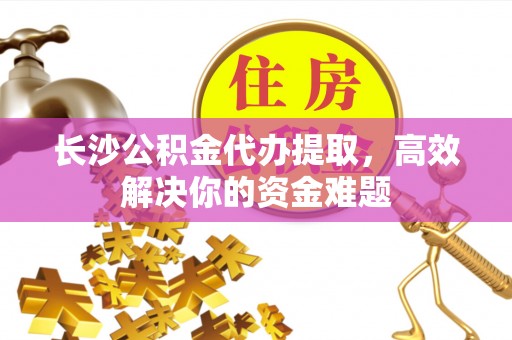 普洱长沙公积金代办提取，高效解决你的资金难题