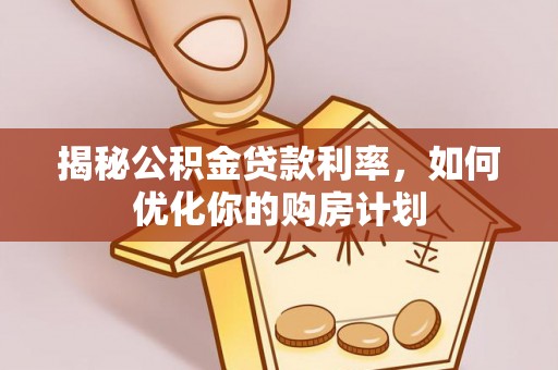普洱揭秘公积金贷款利率，如何优化你的购房计划