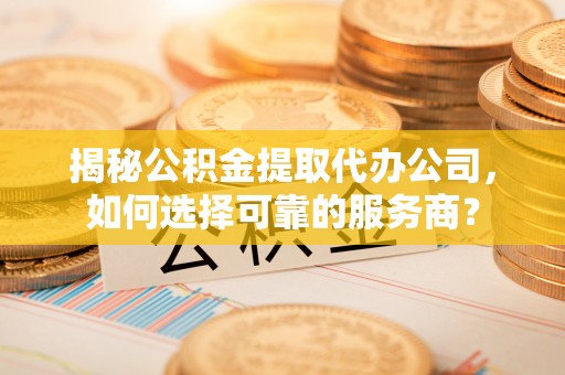 华池揭秘公积金提取代办公司，如何选择可靠的服务商？