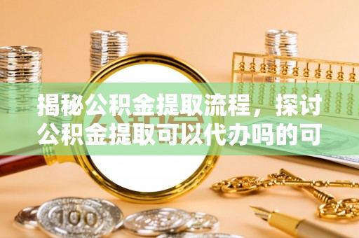 华池揭秘公积金提取流程，探讨公积金提取可以代办吗的可行性与注意事项