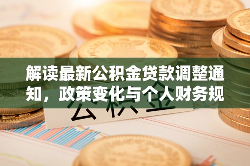 乐昌解读最新公积金贷款调整通知，政策变化与个人财务规划的影响