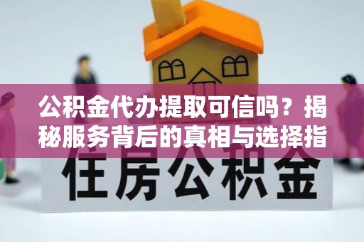乐昌公积金代办提取可信吗？揭秘服务背后的真相与选择指南