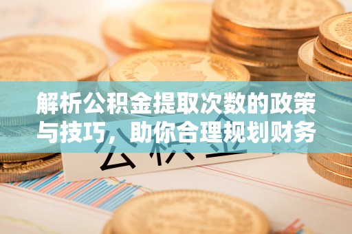 新宁解析公积金提取次数的政策与技巧，助你合理规划财务未来