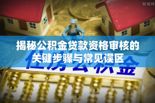 新宁揭秘公积金贷款资格审核的关键步骤与常见误区