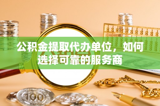 加格达奇公积金提取代办单位，如何选择可靠的服务商