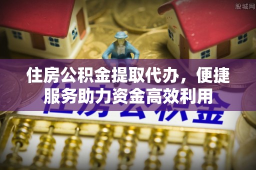 新港住房公积金提取代办，便捷服务助力资金高效利用