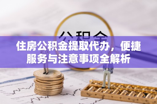 内黄住房公积金提取代办，便捷服务与注意事项全解析