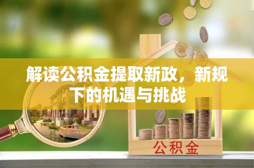 内黄解读公积金提取新政，新规下的机遇与挑战