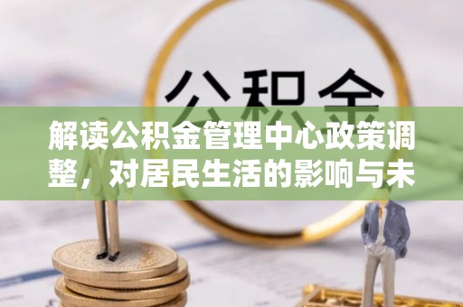 新港解读公积金管理中心政策调整，对居民生活的影响与未来展望