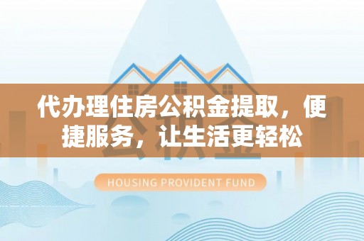 资溪代办理住房公积金提取，便捷服务，让生活更轻松
