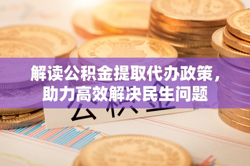 资溪解读公积金提取代办政策，助力高效解决民生问题