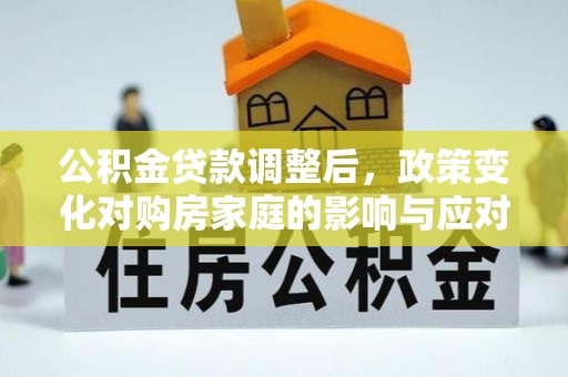 资溪公积金贷款调整后，政策变化对购房家庭的影响与应对策略