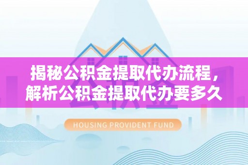 宿豫揭秘公积金提取代办流程，解析公积金提取代办要多久的真相