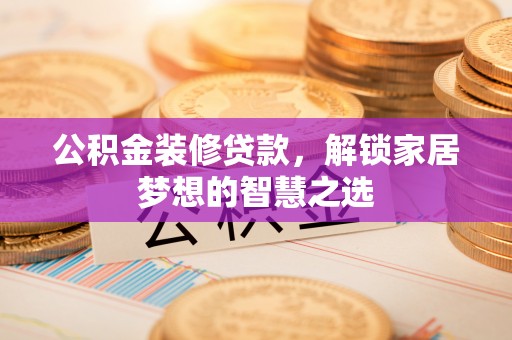 宿豫公积金装修贷款，解锁家居梦想的智慧之选