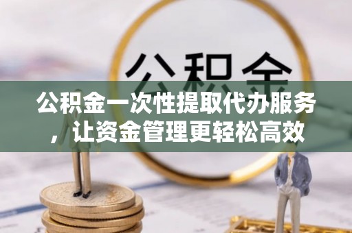 宿豫公积金一次性提取代办服务，让资金管理更轻松高效