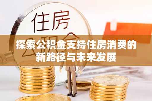 古田探索公积金支持住房消费的新路径与未来发展