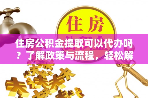 峨眉住房公积金提取可以代办吗？了解政策与流程，轻松解决你的疑问