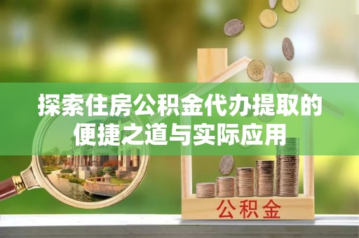 峨眉探索住房公积金代办提取的便捷之道与实际应用
