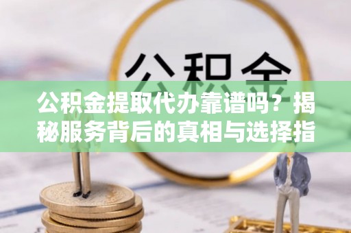 峨眉公积金提取代办靠谱吗？揭秘服务背后的真相与选择指南