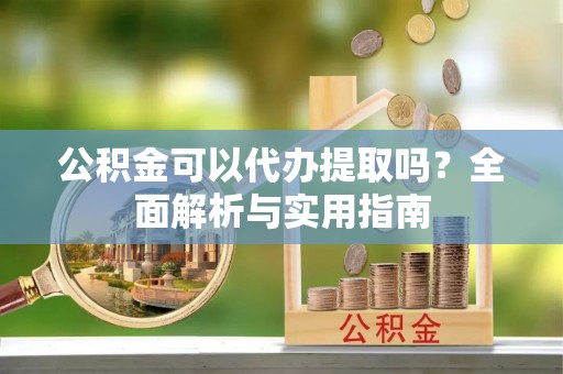 鹿寨公积金可以代办提取吗？全面解析与实用指南