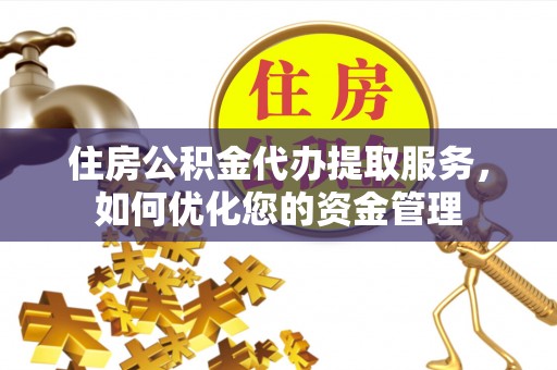 蜀山住房公积金代办提取服务，如何优化您的资金管理