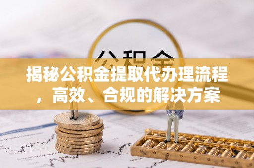 新宁揭秘公积金提取代办理流程，高效、合规的解决方案