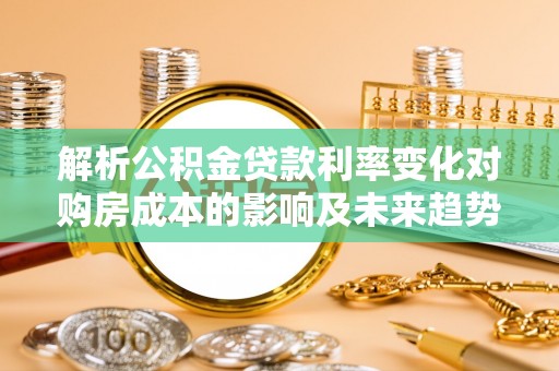 新宁解析公积金贷款利率变化对购房成本的影响及未来趋势