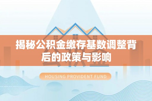 新宁揭秘公积金缴存基数调整背后的政策与影响