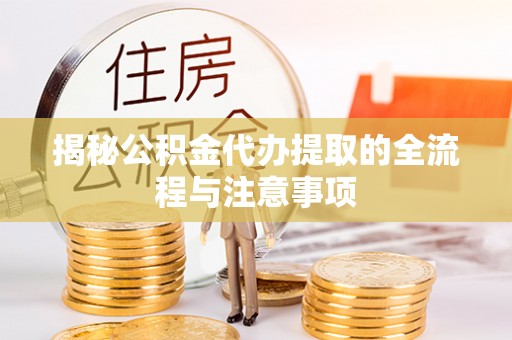 湘阴揭秘公积金代办提取的全流程与注意事项