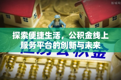 当阳探索便捷生活，公积金线上服务平台的创新与未来