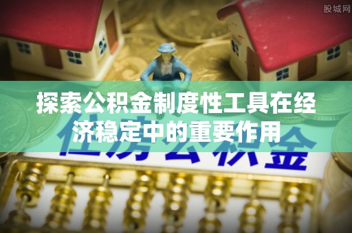 湘阴探索公积金制度性工具在经济稳定中的重要作用