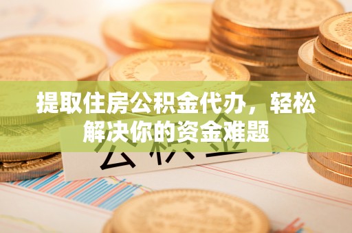 鼎湖提取住房公积金代办，轻松解决你的资金难题