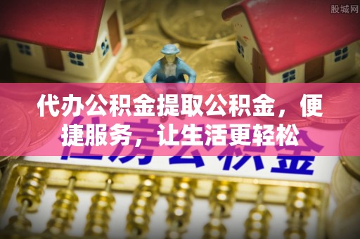 鼎湖代办公积金提取公积金，便捷服务，让生活更轻松
