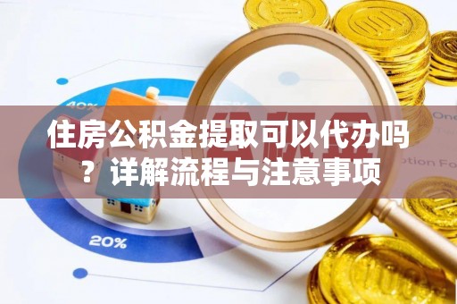 鼎湖住房公积金提取可以代办吗？详解流程与注意事项