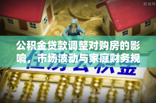 布尔津公积金贷款调整对购房的影响，市场波动与家庭财务规划