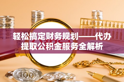 布尔津轻松搞定财务规划——代办提取公积金服务全解析