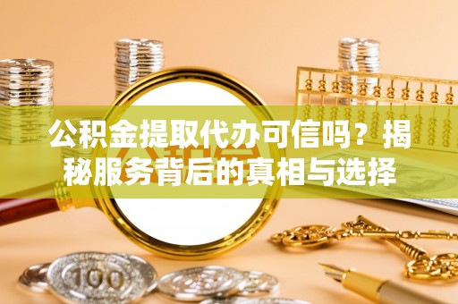 鼎湖公积金提取代办可信吗？揭秘服务背后的真相与选择