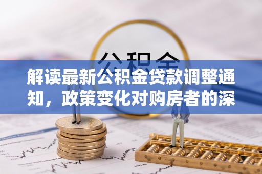 宁江解读最新公积金贷款调整通知，政策变化对购房者的深远影响
