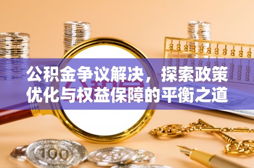 沅江公积金争议解决，探索政策优化与权益保障的平衡之道