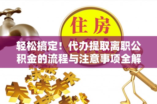 沅江轻松搞定！代办提取离职公积金的流程与注意事项全解析