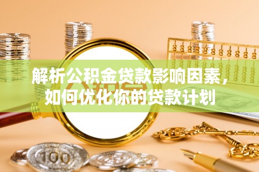 宁江解析公积金贷款影响因素，如何优化你的贷款计划