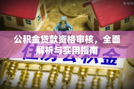 沅江公积金贷款资格审核，全面解析与实用指南