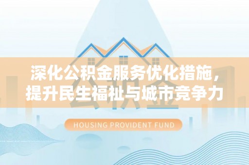 沅江深化公积金服务优化措施，提升民生福祉与城市竞争力
