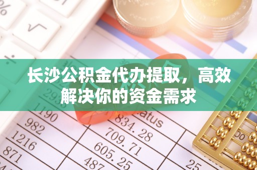 玛纳斯长沙公积金代办提取，高效解决你的资金需求