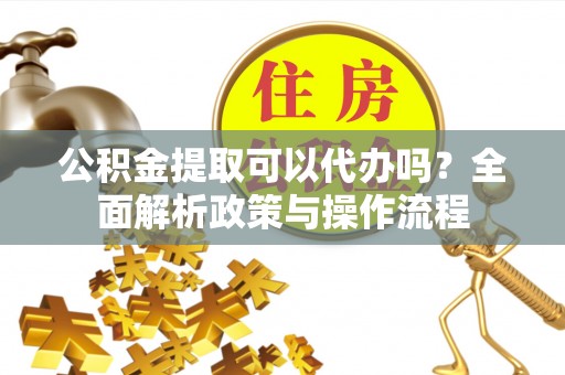 玛纳斯公积金提取可以代办吗？全面解析政策与操作流程