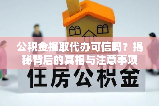 服务公积金提取代办可信吗？揭秘背后的真相与注意事项