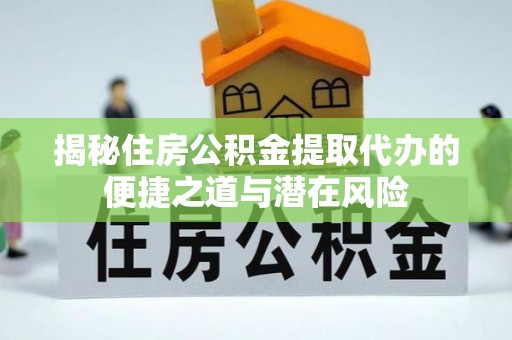 乐平揭秘住房公积金提取代办的便捷之道与潜在风险