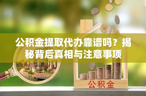 乐平公积金提取代办靠谱吗？揭秘背后真相与注意事项