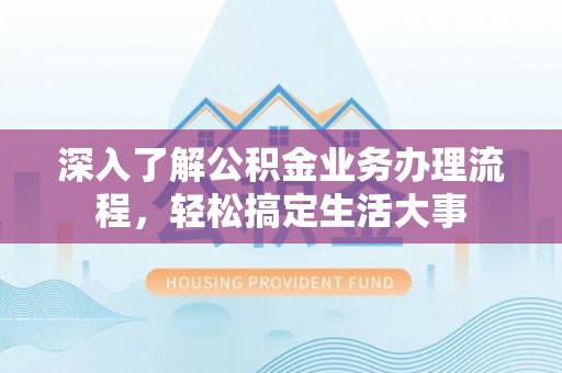 服务深入了解公积金业务办理流程，轻松搞定生活大事