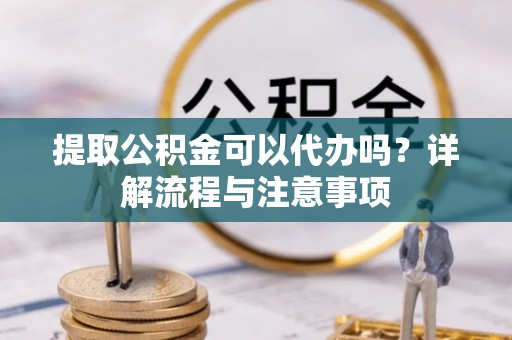 涿鹿提取公积金可以代办吗？详解流程与注意事项